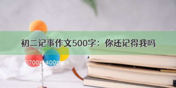 初二记事作文500字：你还记得我吗