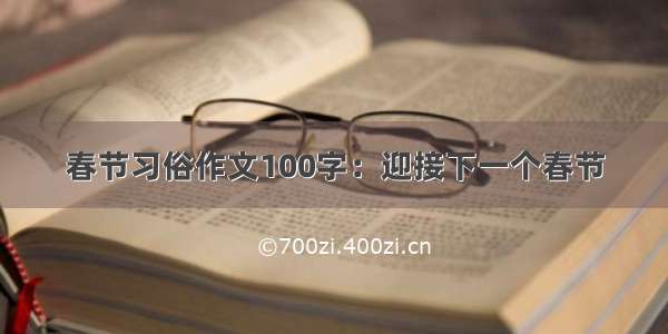 春节习俗作文100字：迎接下一个春节