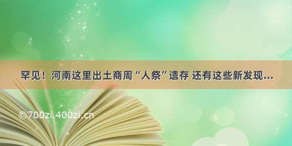 罕见！河南这里出土商周“人祭”遗存 还有这些新发现...