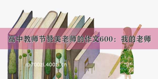 高中教师节赞美老师的作文600：我的老师