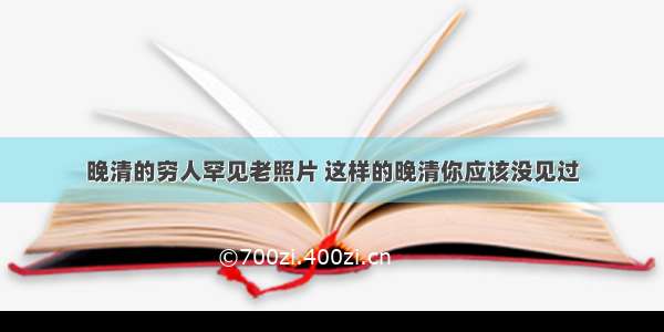 晚清的穷人罕见老照片 这样的晚清你应该没见过