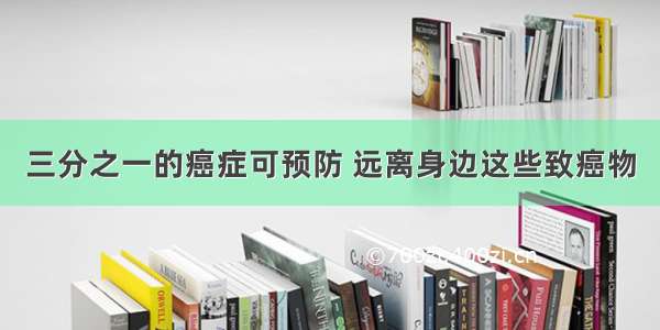 三分之一的癌症可预防 远离身边这些致癌物