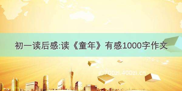 初一读后感:读《童年》有感1000字作文