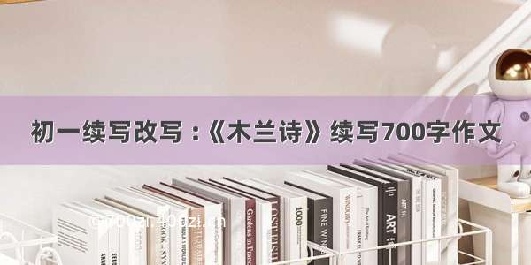 初一续写改写 :《木兰诗》续写700字作文