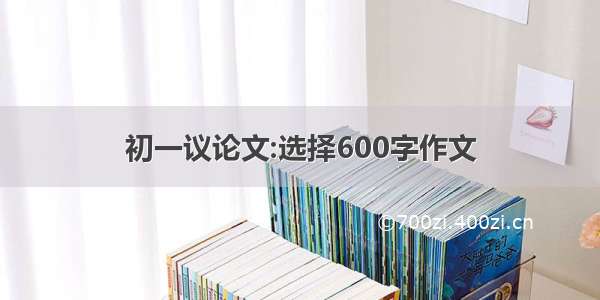 初一议论文:选择600字作文