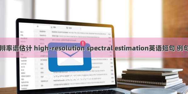 高分辨率谱估计 high-resolution spectral estimation英语短句 例句大全