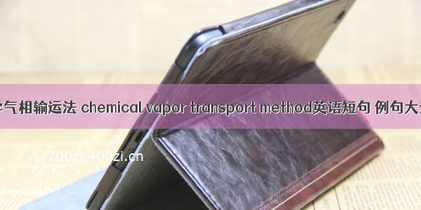 化学气相输运法 chemical vapor transport method英语短句 例句大全