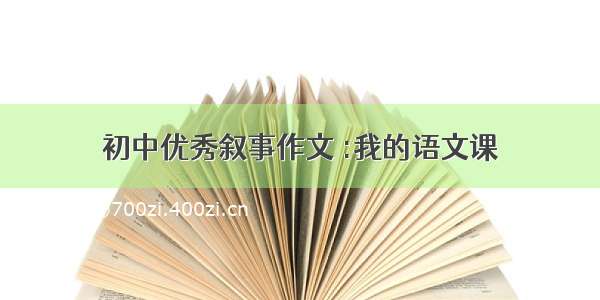 初中优秀叙事作文 :我的语文课