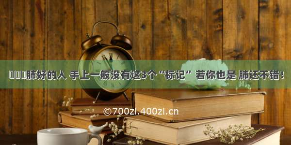 ▶▶▶肺好的人 手上一般没有这3个“标记” 若你也是 肺还不错！