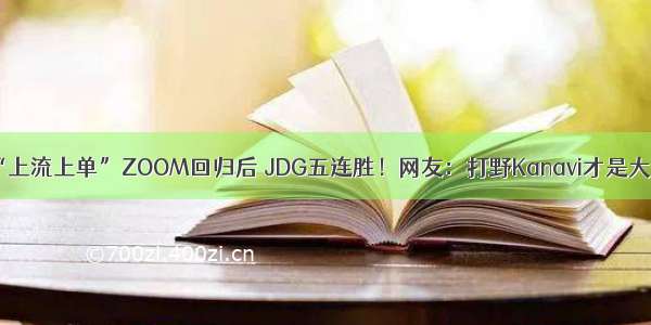 “上流上单”ZOOM回归后 JDG五连胜！网友：打野Kanavi才是大腿