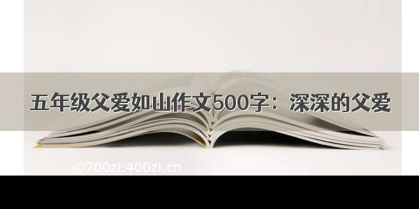 五年级父爱如山作文500字：深深的父爱