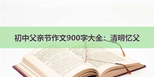 初中父亲节作文900字大全：清明忆父