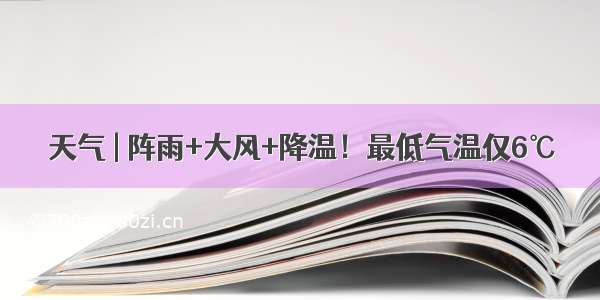 天气 | 阵雨+大风+降温！最低气温仅6℃