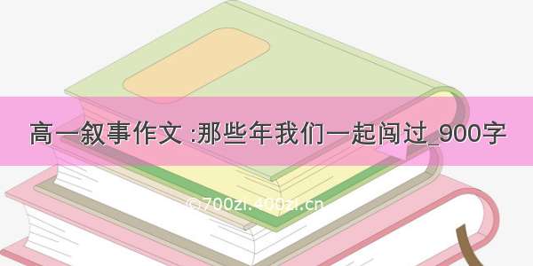 高一叙事作文 :那些年我们一起闯过_900字