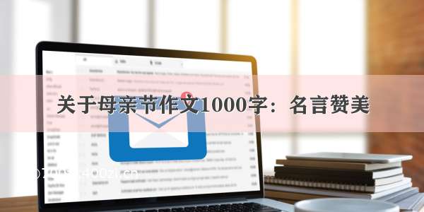 关于母亲节作文1000字：名言赞美