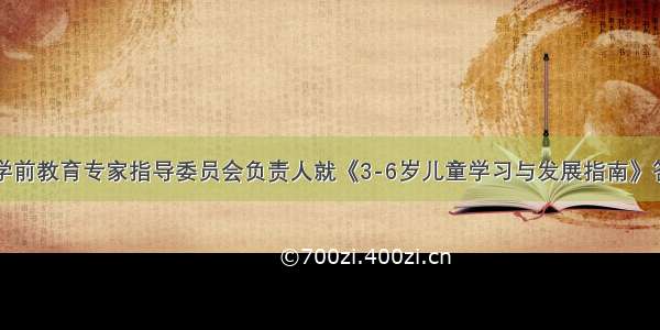 教育部学前教育专家指导委员会负责人就《3-6岁儿童学习与发展指南》答记者问