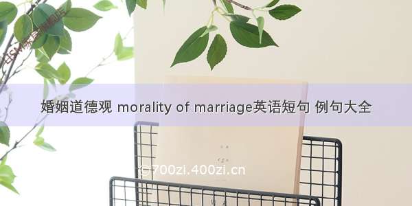 婚姻道德观 morality of marriage英语短句 例句大全