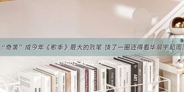 “奇袭”成今年《歌手》最大的败笔 饶了一圈还得看华晨宇和周深