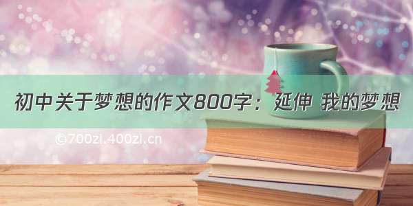 初中关于梦想的作文800字：延伸 我的梦想