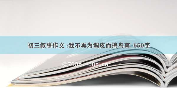 初三叙事作文 :我不再为调皮而捣鸟窝_650字