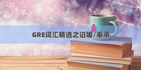 GRE词汇精选之谄媚/奉承