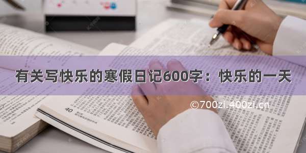 有关写快乐的寒假日记600字：快乐的一天