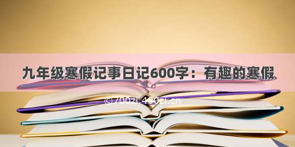 九年级寒假记事日记600字：有趣的寒假