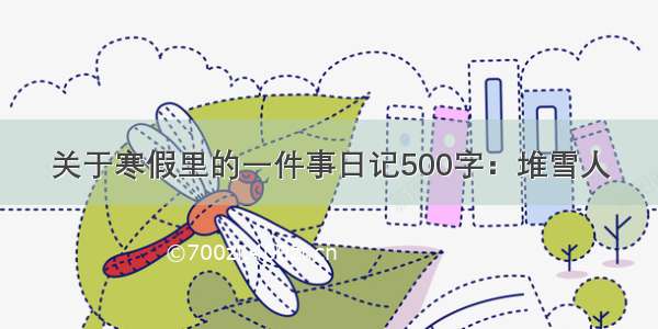 关于寒假里的一件事日记500字：堆雪人