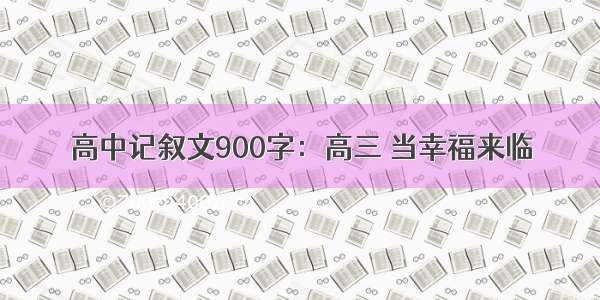 高中记叙文900字：高三 当幸福来临