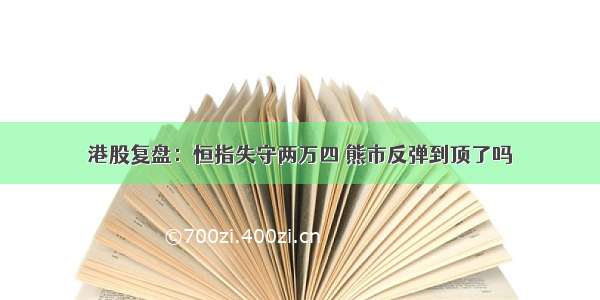 港股复盘：恒指失守两万四 熊市反弹到顶了吗