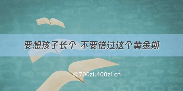 要想孩子长个 不要错过这个黄金期