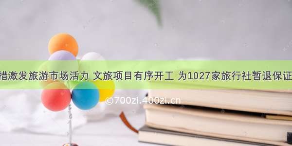 我省多举措激发旅游市场活力 文旅项目有序开工 为1027家旅行社暂退保证金2.5亿元