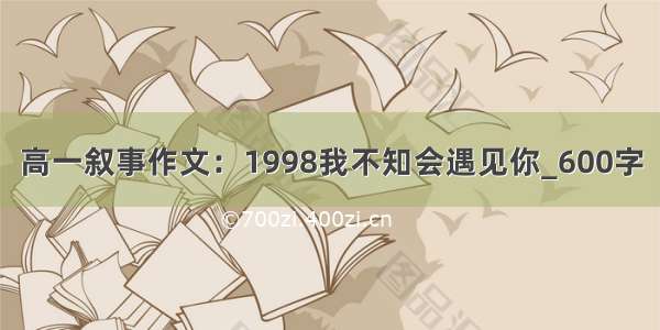 高一叙事作文：1998我不知会遇见你_600字