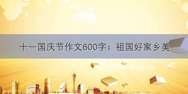 十一国庆节作文600字：祖国好家乡美