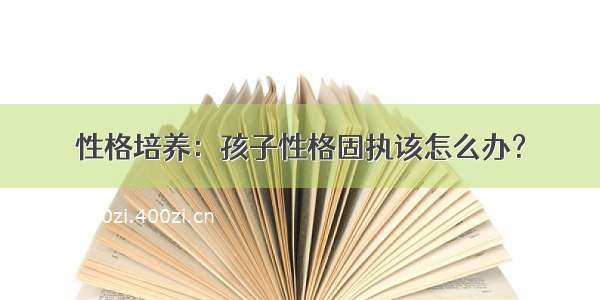 性格培养：孩子性格固执该怎么办？