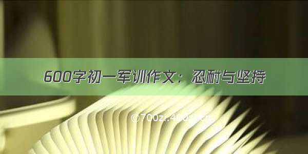 600字初一军训作文：忍耐与坚持