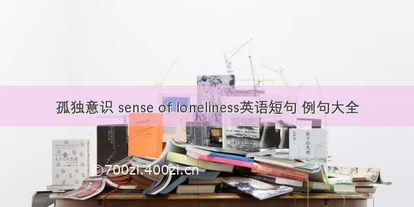 孤独意识 sense of loneliness英语短句 例句大全