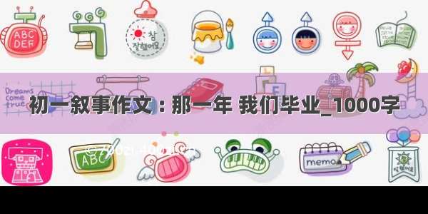 初一叙事作文 : 那一年 我们毕业_1000字