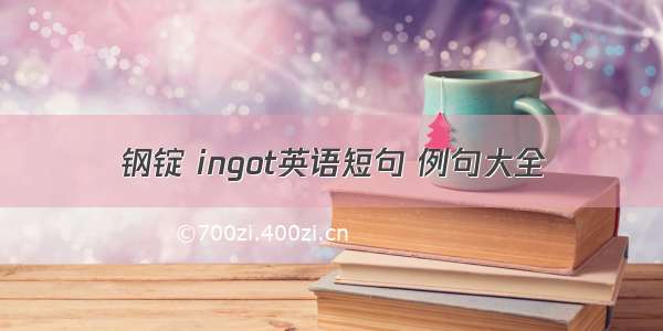 钢锭 ingot英语短句 例句大全