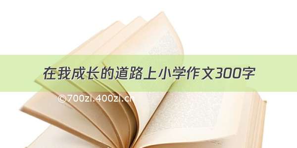 在我成长的道路上小学作文300字