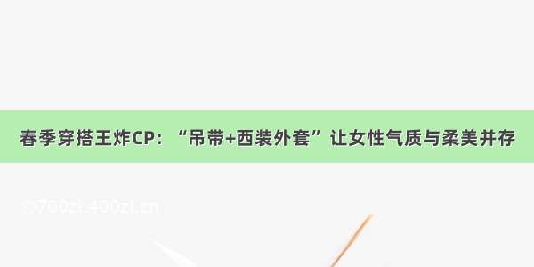 春季穿搭王炸CP：“吊带+西装外套” 让女性气质与柔美并存