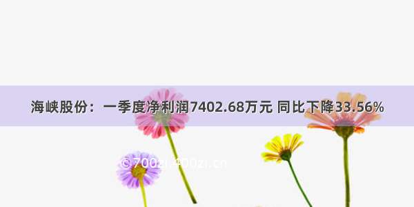 海峡股份：一季度净利润7402.68万元 同比下降33.56%