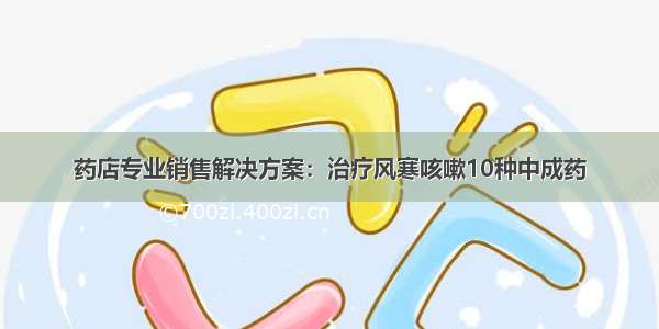 药店专业销售解决方案：治疗风寒咳嗽10种中成药