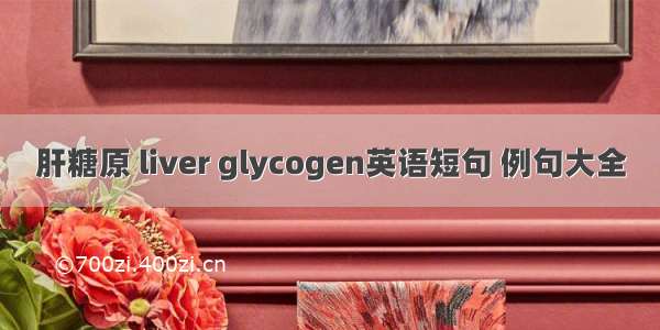 肝糖原 liver glycogen英语短句 例句大全