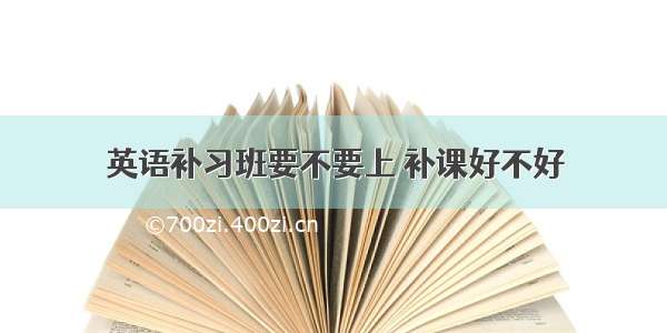 英语补习班要不要上 补课好不好