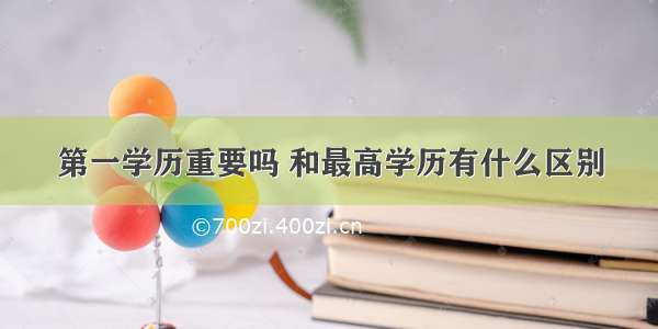 第一学历重要吗 和最高学历有什么区别