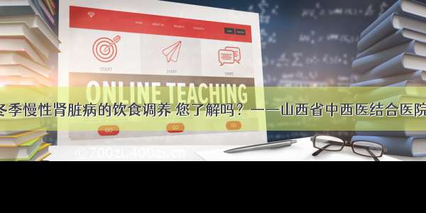 健康知识 | 冬季慢性肾脏病的饮食调养 您了解吗？——山西省中西医结合医院赵怡蕊主任