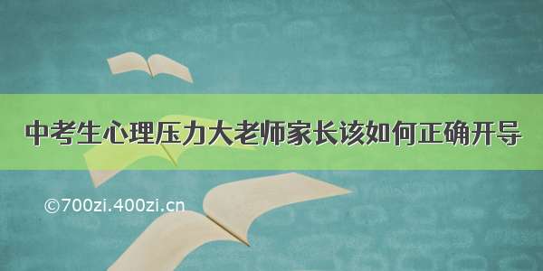 中考生心理压力大老师家长该如何正确开导