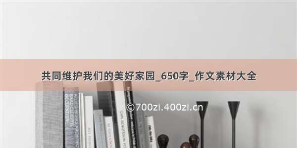 共同维护我们的美好家园_650字_作文素材大全