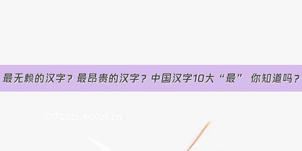 最无赖的汉字？最昂贵的汉字？中国汉字10大“最” 你知道吗？